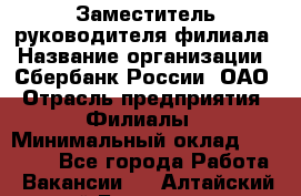 Заместитель руководителя филиала › Название организации ­ Сбербанк России, ОАО › Отрасль предприятия ­ Филиалы › Минимальный оклад ­ 40 000 - Все города Работа » Вакансии   . Алтайский край,Белокуриха г.